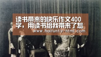 读书带来的快乐作文400字，用读书给我带来了怎样的快乐的作文400字【海豚直播a
